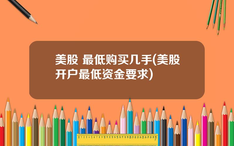美股 最低购买几手(美股开户最低资金要求)